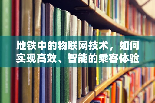 地铁中的物联网技术，如何实现高效、智能的乘客体验？