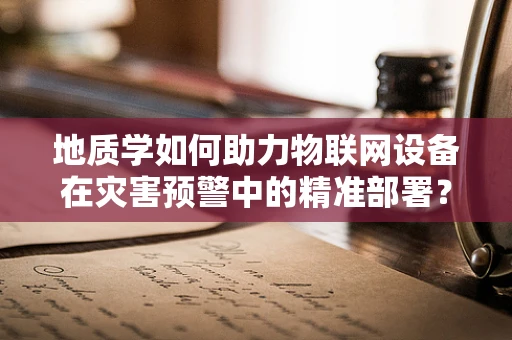 地质学如何助力物联网设备在灾害预警中的精准部署？