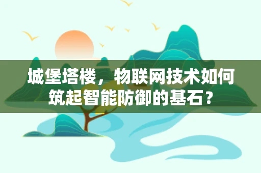 城堡塔楼，物联网技术如何筑起智能防御的基石？