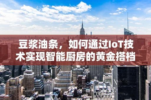 豆浆油条，如何通过IoT技术实现智能厨房的黄金搭档？