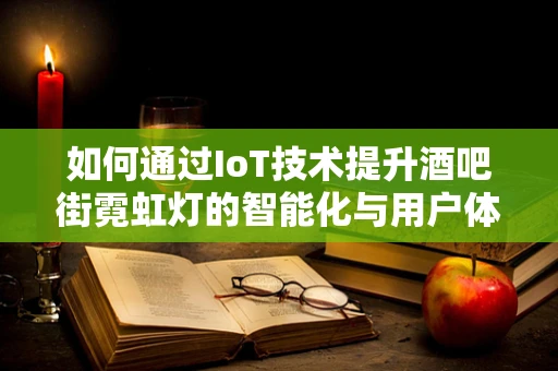 如何通过IoT技术提升酒吧街霓虹灯的智能化与用户体验？