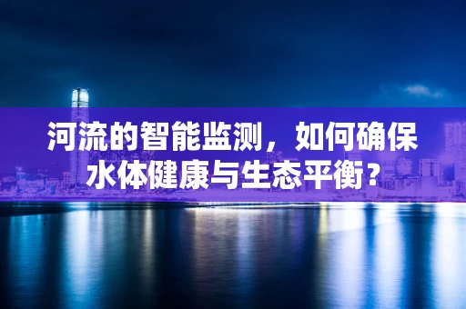 河流的智能监测，如何确保水体健康与生态平衡？