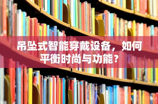 吊坠式智能穿戴设备，如何平衡时尚与功能？