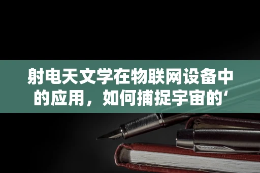 射电天文学在物联网设备中的应用，如何捕捉宇宙的‘无线电波’？