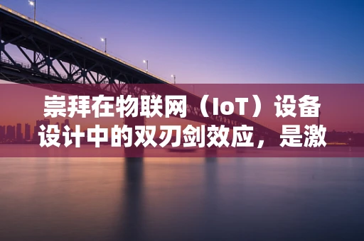 崇拜在物联网（IoT）设备设计中的双刃剑效应，是激励还是误导？