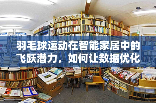 羽毛球运动在智能家居中的飞跃潜力，如何让数据优化你的挥拍？