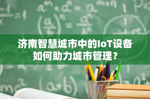 济南智慧城市中的IoT设备如何助力城市管理？