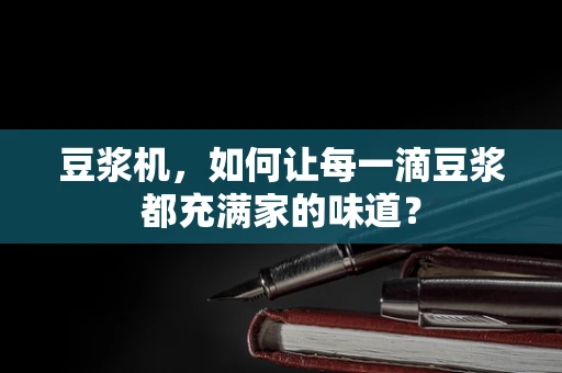 豆浆机，如何让每一滴豆浆都充满家的味道？