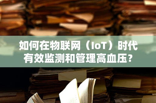 如何在物联网（IoT）时代有效监测和管理高血压？