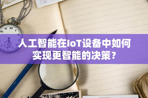 人工智能在IoT设备中如何实现更智能的决策？