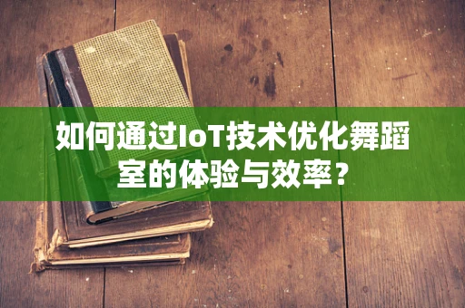 如何通过IoT技术优化舞蹈室的体验与效率？