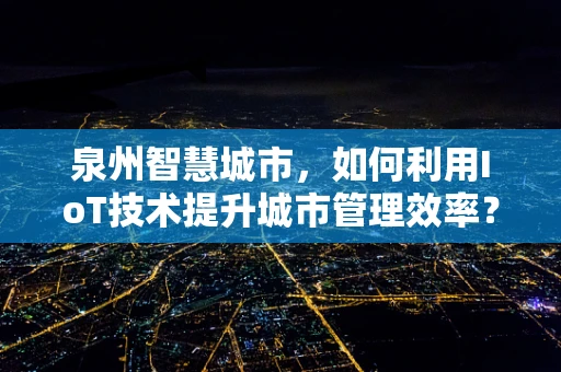 泉州智慧城市，如何利用IoT技术提升城市管理效率？