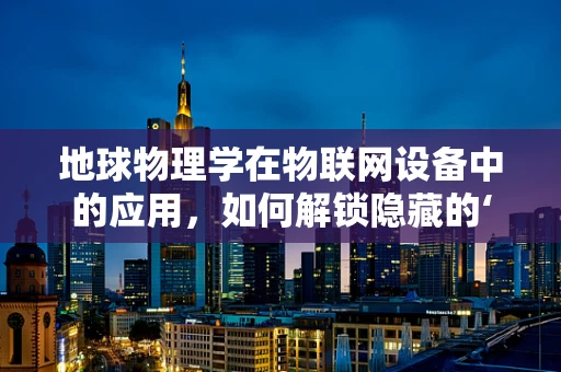 地球物理学在物联网设备中的应用，如何解锁隐藏的‘读地术’？