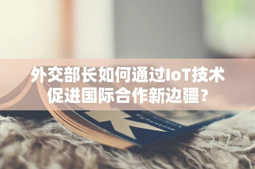 外交部长如何通过IoT技术促进国际合作新边疆？