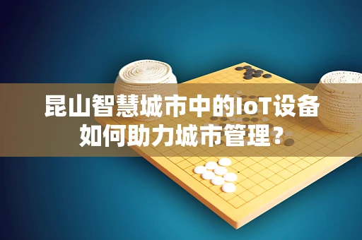 昆山智慧城市中的IoT设备如何助力城市管理？