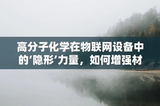 高分子化学在物联网设备中的‘隐形’力量，如何增强材料耐用性与智能性？