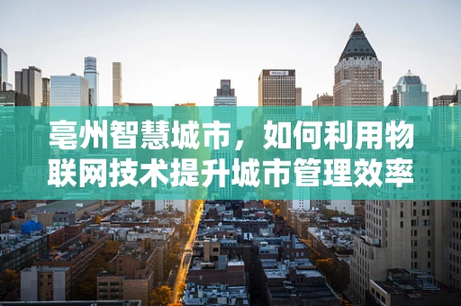 亳州智慧城市，如何利用物联网技术提升城市管理效率？