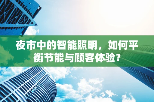 夜市中的智能照明，如何平衡节能与顾客体验？