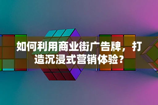 如何利用商业街广告牌，打造沉浸式营销体验？