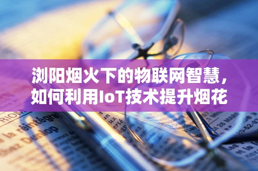 浏阳烟火下的物联网智慧，如何利用IoT技术提升烟花节的安全与体验？