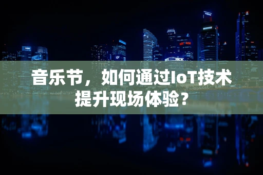 音乐节，如何通过IoT技术提升现场体验？