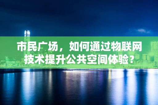 市民广场，如何通过物联网技术提升公共空间体验？