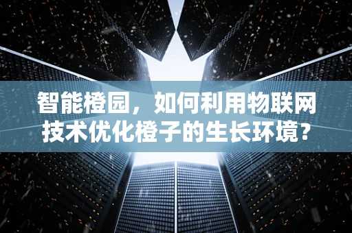 智能橙园，如何利用物联网技术优化橙子的生长环境？