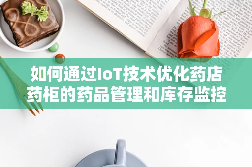 如何通过IoT技术优化药店药柜的药品管理和库存监控？