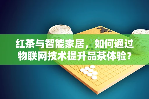 红茶与智能家居，如何通过物联网技术提升品茶体验？