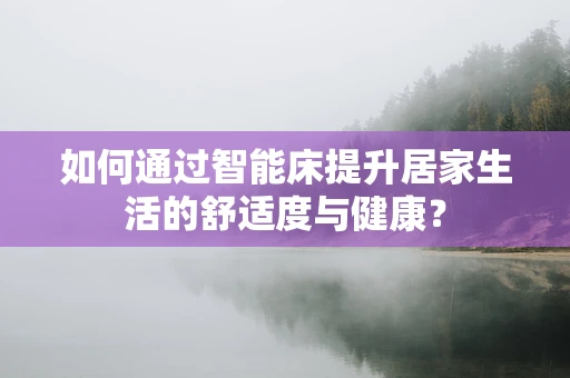 如何通过智能床提升居家生活的舒适度与健康？