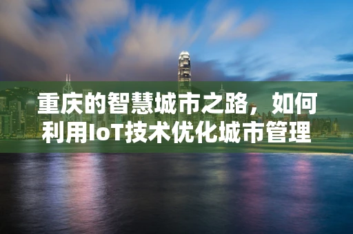 重庆的智慧城市之路，如何利用IoT技术优化城市管理？