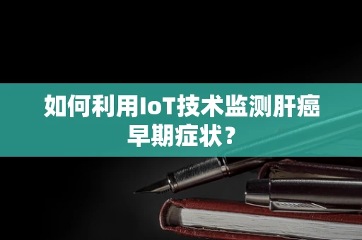 如何利用IoT技术监测肝癌早期症状？