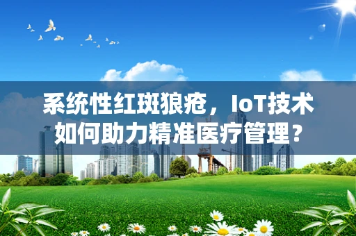 系统性红斑狼疮，IoT技术如何助力精准医疗管理？