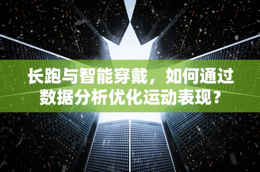 长跑与智能穿戴，如何通过数据分析优化运动表现？