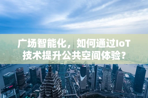 广场智能化，如何通过IoT技术提升公共空间体验？