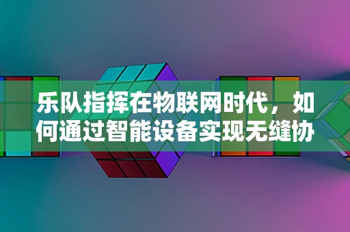 乐队指挥在物联网时代，如何通过智能设备实现无缝协作？