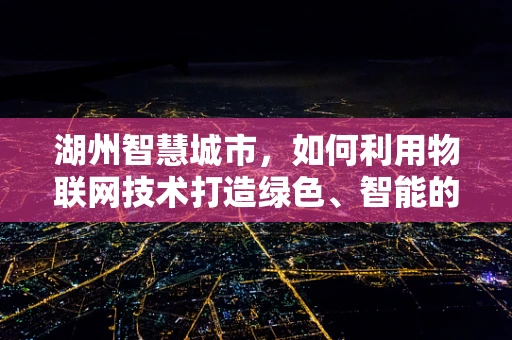 湖州智慧城市，如何利用物联网技术打造绿色、智能的湖城？