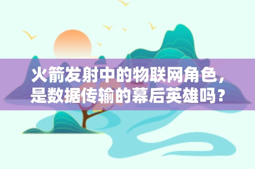 火箭发射中的物联网角色，是数据传输的幕后英雄吗？