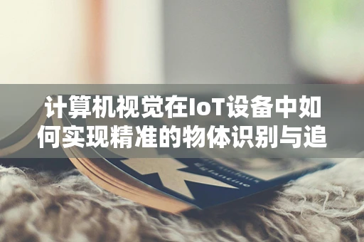 计算机视觉在IoT设备中如何实现精准的物体识别与追踪？