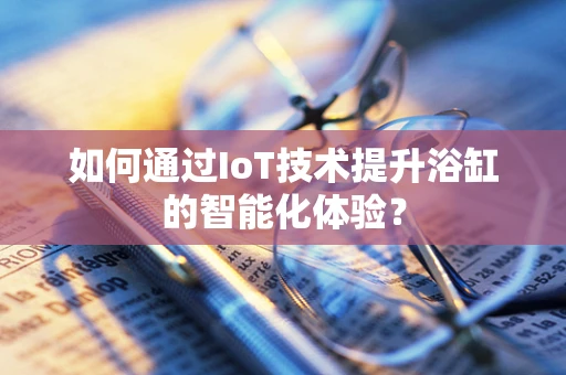 如何通过IoT技术提升浴缸的智能化体验？