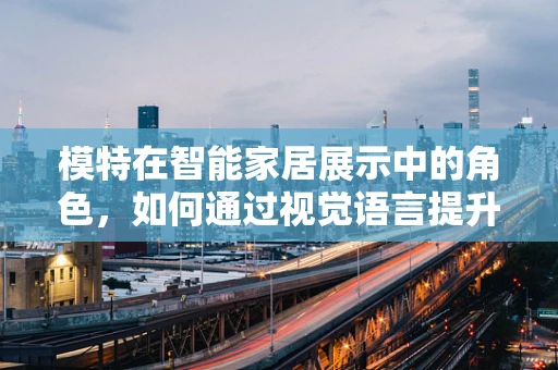 模特在智能家居展示中的角色，如何通过视觉语言提升用户体验？