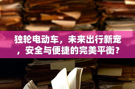 独轮电动车，未来出行新宠，安全与便捷的完美平衡？