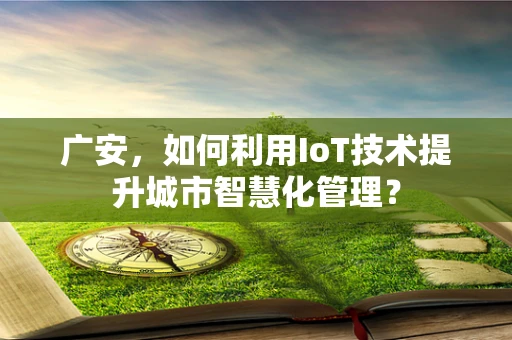 广安，如何利用IoT技术提升城市智慧化管理？