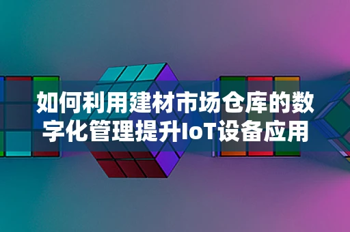 如何利用建材市场仓库的数字化管理提升IoT设备应用效率？