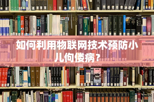 如何利用物联网技术预防小儿佝偻病？