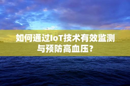 如何通过IoT技术有效监测与预防高血压？