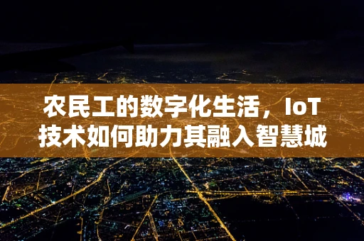 农民工的数字化生活，IoT技术如何助力其融入智慧城市？