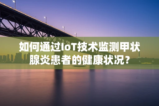 如何通过IoT技术监测甲状腺炎患者的健康状况？