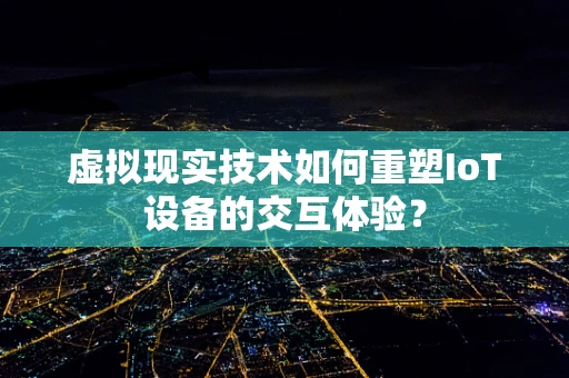 虚拟现实技术如何重塑IoT设备的交互体验？