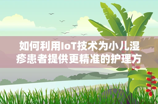 如何利用IoT技术为小儿湿疹患者提供更精准的护理方案？